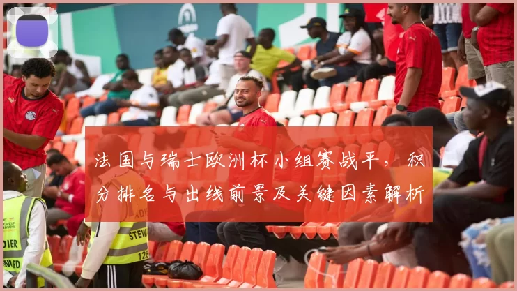 法国与瑞士欧洲杯小组赛战平,积分排名与出线前景及关键因素解析