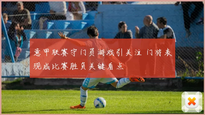 意甲联赛守门员游戏引关注 门将表现成比赛胜负关键看点