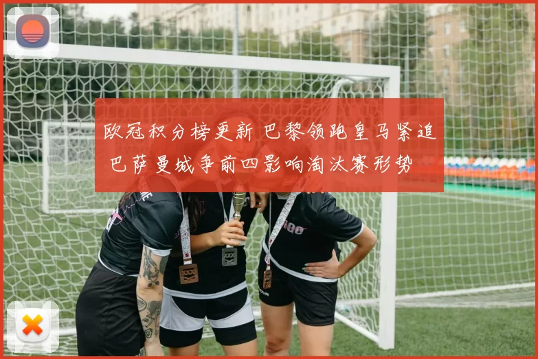 欧冠积分榜更新 巴黎领跑皇马紧追 巴萨曼城争前四影响淘汰赛形势