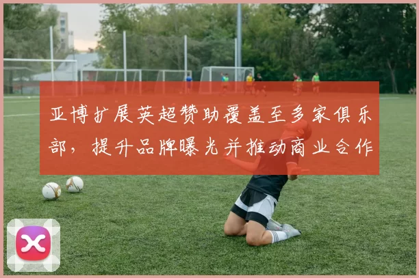 亚博扩展英超赞助覆盖至多家俱乐部，提升品牌曝光并推动商业合作