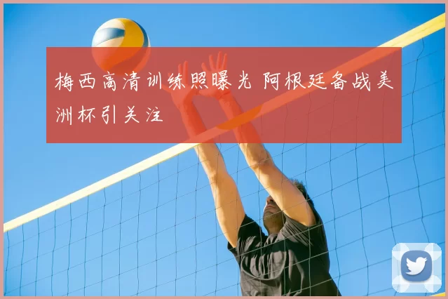 梅西高清训练照曝光 阿根廷备战美洲杯引关注