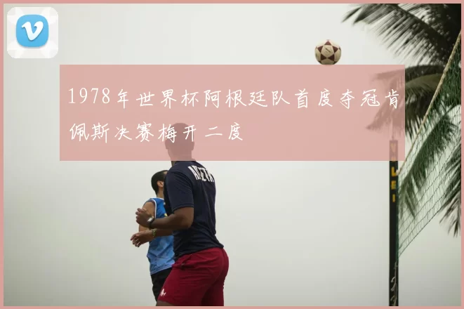 1978年世界杯阿根廷队首度夺冠肯佩斯决赛梅开二度