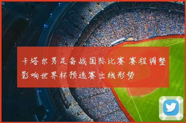 卡塔尔男足备战国际比赛 赛程调整影响世界杯预选赛出线形势