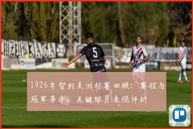 1926年智利美洲杯赛回顾：赛程与冠军争夺、关键球员表现评析