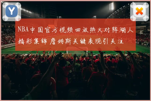 NBA中国官方视频回放热火对阵湖人精彩集锦 詹姆斯关键表现引关注