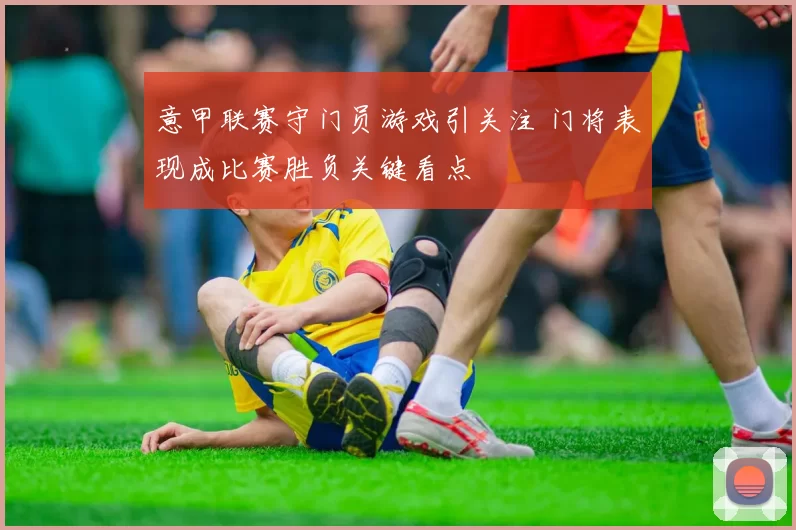 意甲联赛守门员游戏引关注 门将表现成比赛胜负关键看点