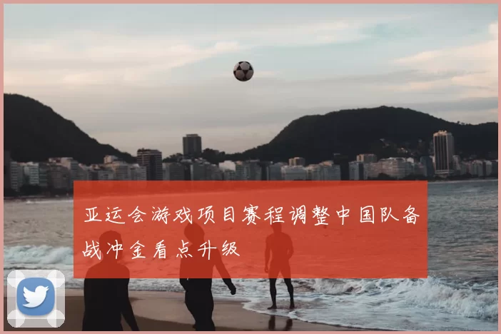亚运会游戏项目赛程调整中国队备战冲金看点升级
