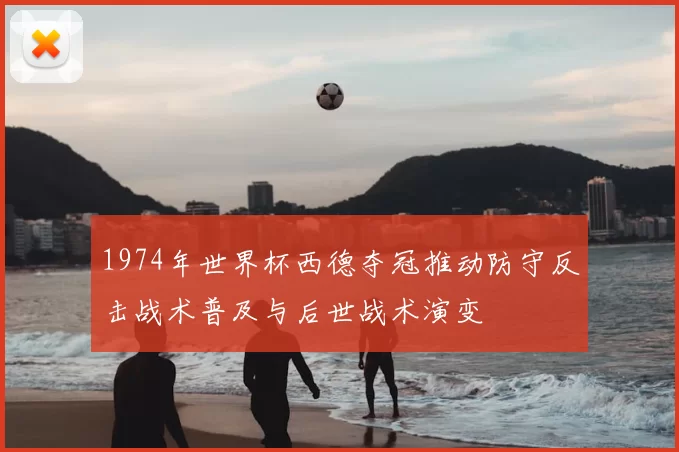 1974年世界杯西德夺冠推动防守反击战术普及与后世战术演变
