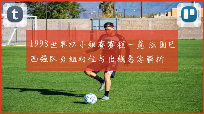 1998世界杯小组赛赛程一览 法国巴西强队分组对位与出线悬念解析