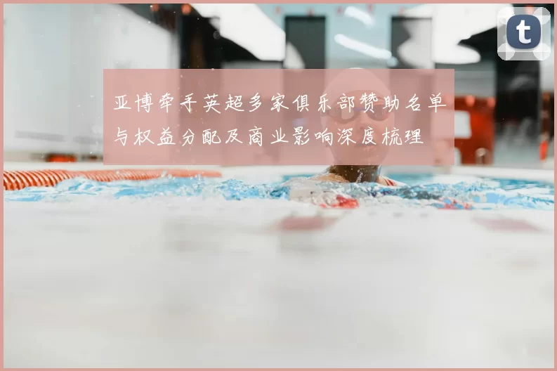亚博牵手英超多家俱乐部赞助名单与权益分配及商业影响深度梳理