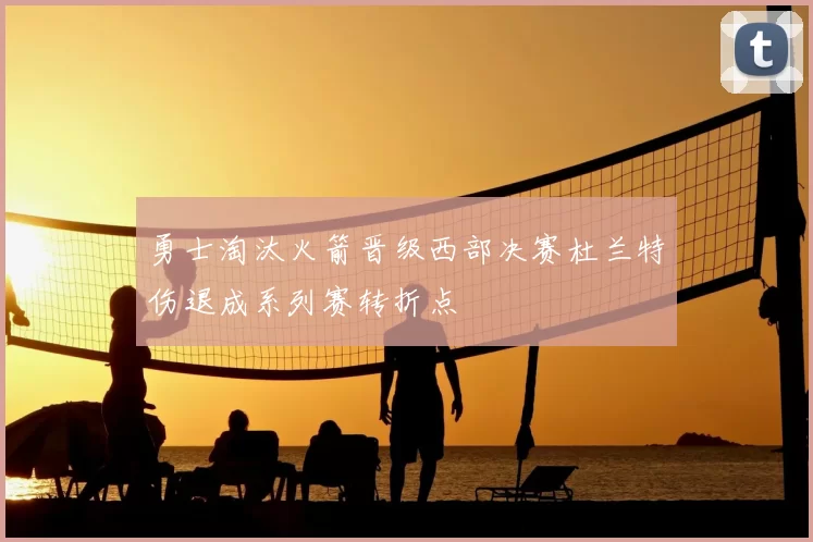 勇士淘汰火箭晋级西部决赛杜兰特伤退成系列赛转折点