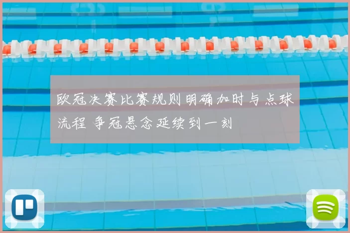 欧冠决赛比赛规则明确加时与点球流程 争冠悬念延续到一刻