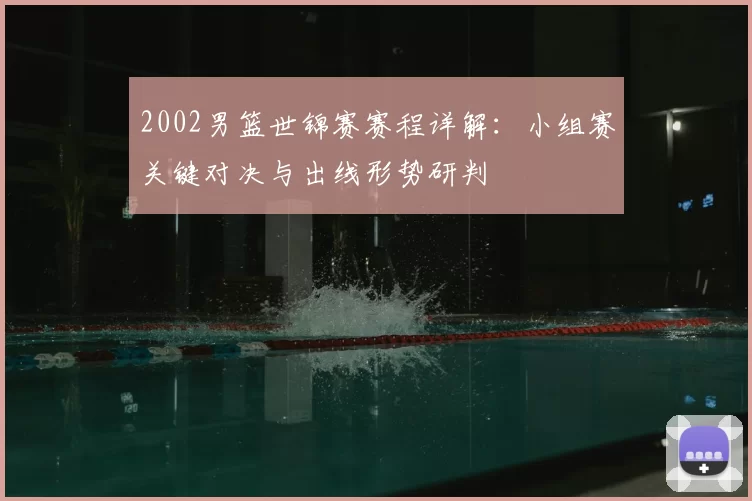 2002男篮世锦赛赛程详解:小组赛关键对决与出线形势研判
