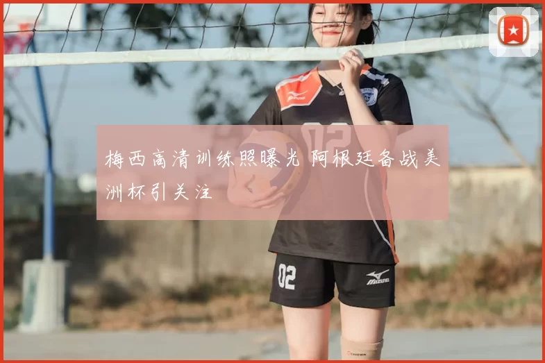 梅西高清训练照曝光 阿根廷备战美洲杯引关注