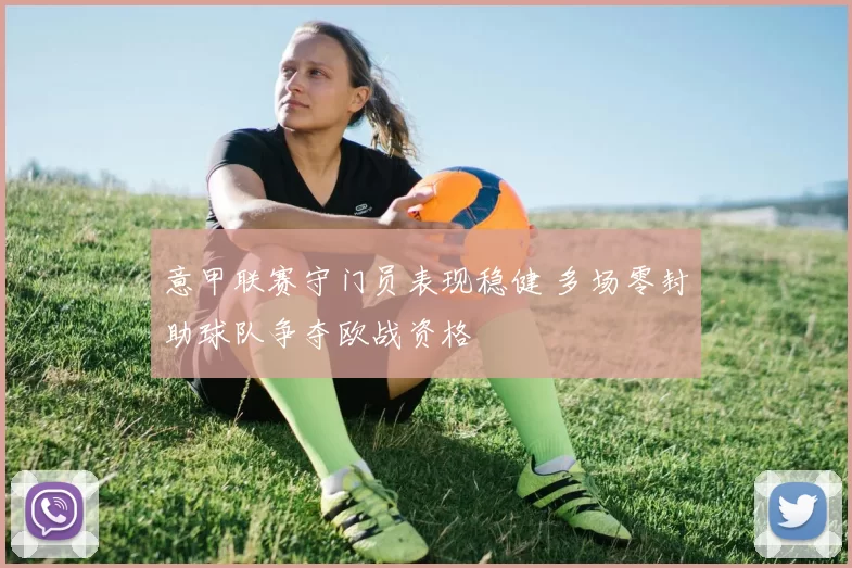 意甲联赛守门员表现稳健 多场零封助球队争夺欧战资格