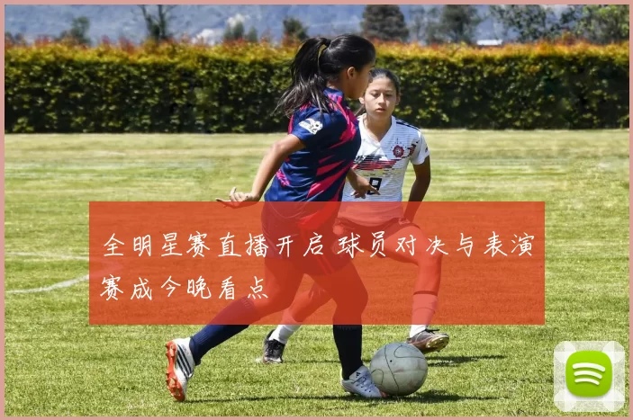 全明星赛直播开启 球员对决与表演赛成今晚看点