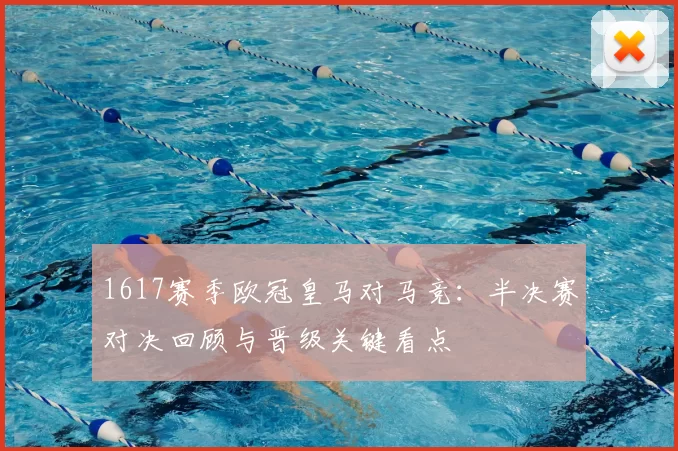 1617赛季欧冠皇马对马竞：半决赛对决回顾与晋级关键看点