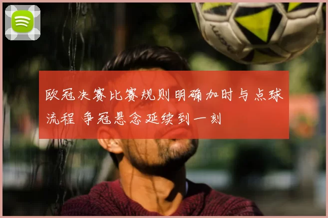 欧冠决赛比赛规则明确加时与点球流程 争冠悬念延续到一刻