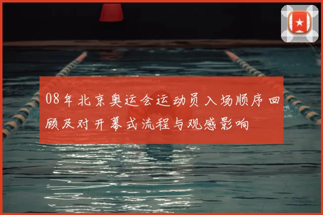 08年北京奥运会运动员入场顺序回顾及对开幕式流程与观感影响