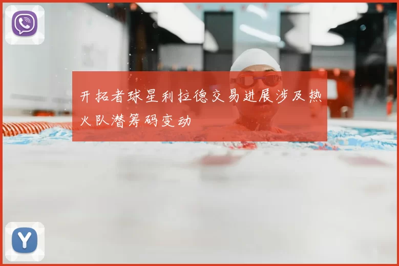 开拓者球星利拉德交易进展涉及热火队潜筹码变动