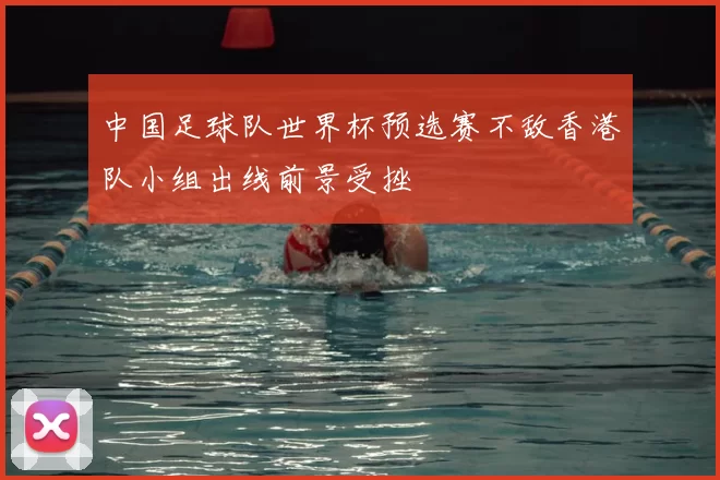 中国足球队世界杯预选赛不敌香港队小组出线前景受挫