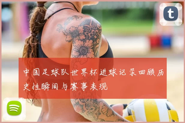 中国足球队世界杯进球记录回顾历史性瞬间与赛事表现