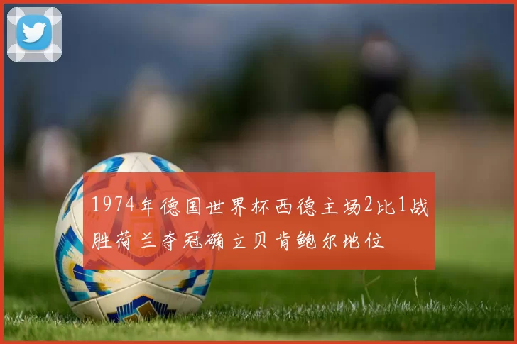 1974年德国世界杯西德主场2比1战胜荷兰夺冠确立贝肯鲍尔地位