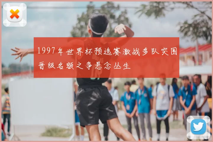 1997年世界杯预选赛激战多队突围晋级名额之争悬念丛生