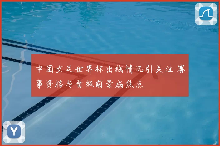中国女足世界杯出线情况引关注 赛事资格与晋级前景成焦点