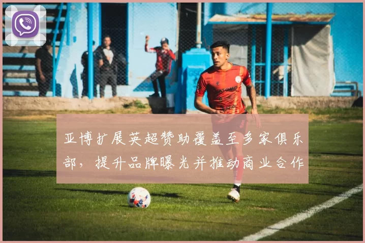 亚博扩展英超赞助覆盖至多家俱乐部，提升品牌曝光并推动商业合作