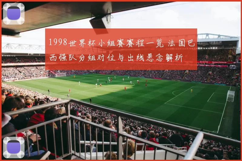 1998世界杯小组赛赛程一览 法国巴西强队分组对位与出线悬念解析