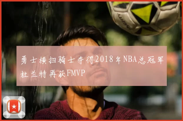 勇士横扫骑士夺得2018年NBA总冠军杜兰特再获FMVP