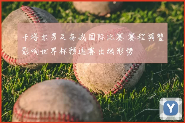 卡塔尔男足备战国际比赛 赛程调整影响世界杯预选赛出线形势