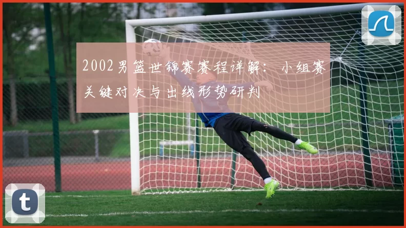 2002男篮世锦赛赛程详解:小组赛关键对决与出线形势研判