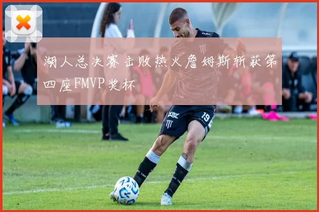 湖人总决赛击败热火詹姆斯斩获第四座FMVP奖杯