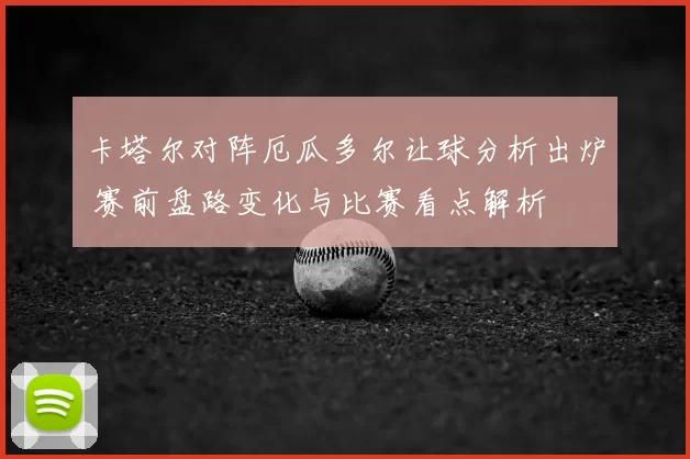 卡塔尔对阵厄瓜多尔让球分析出炉 赛前盘路变化与比赛看点解析
