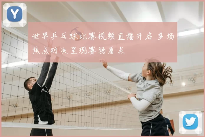 世界乒乓球比赛视频直播开启 多场焦点对决呈现赛场看点